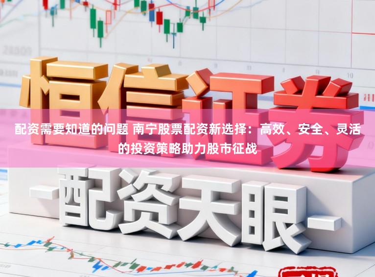 配资需要知道的问题 南宁股票配资新选择：高效、安全、灵活的投资策略助力股市征战