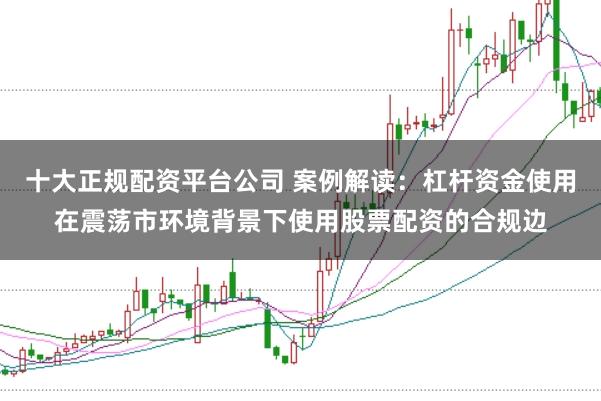 十大正规配资平台公司 案例解读：杠杆资金使用在震荡市环境背景下使用股票配资的合规边