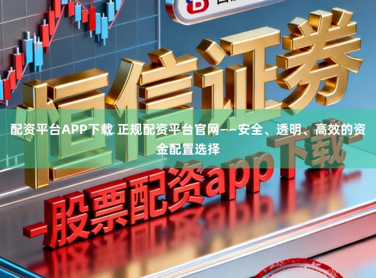 配资平台APP下载 正规配资平台官网——安全、透明、高效的资金配置选择