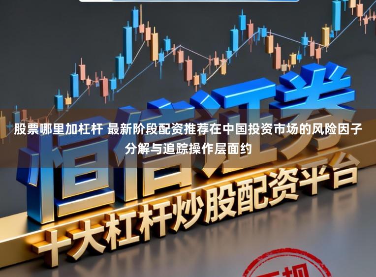 股票哪里加杠杆 最新阶段配资推荐在中国投资市场的风险因子分解与追踪操作层面约