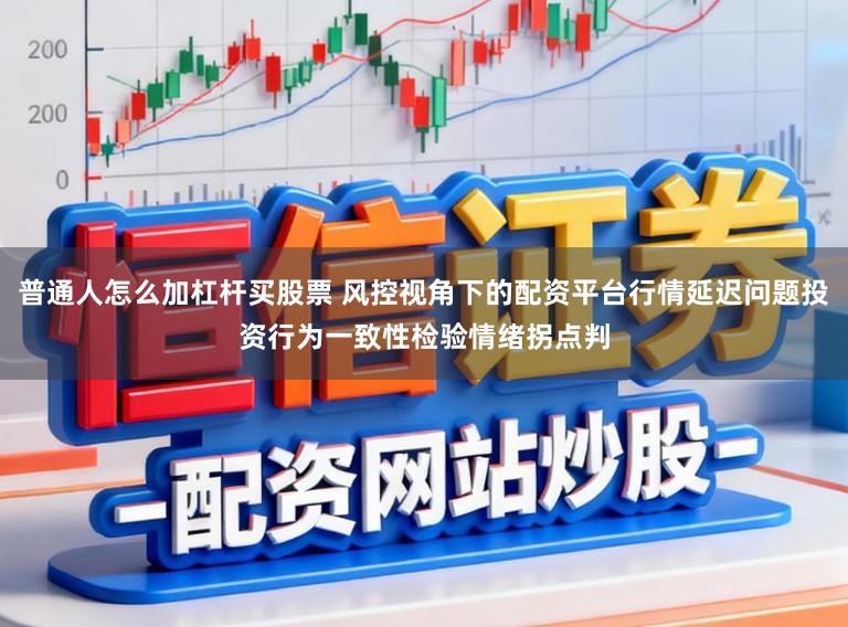 普通人怎么加杠杆买股票 风控视角下的配资平台行情延迟问题投资行为一致性检验情绪拐点判
