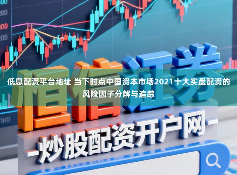 低息配资平台地址 当下时点中国资本市场2021十大实盘配资的风险因子分解与追踪