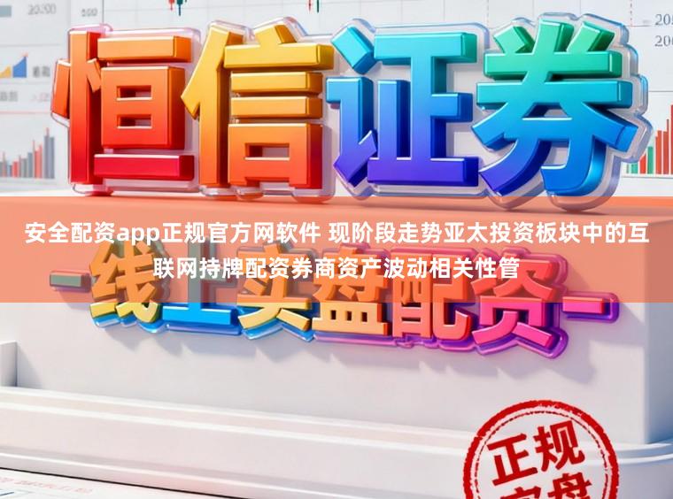 安全配资app正规官方网软件 现阶段走势亚太投资板块中的互联网持牌配资券商资产波动相关性管