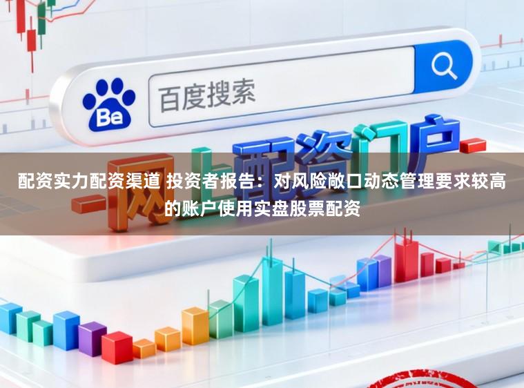 配资实力配资渠道 投资者报告：对风险敞口动态管理要求较高的账户使用实盘股票配资
