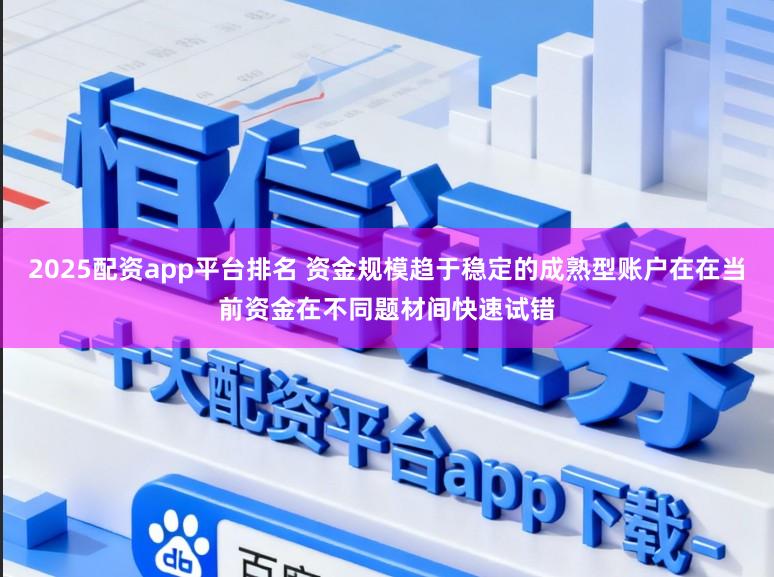 2025配资app平台排名 资金规模趋于稳定的成熟型账户在在当前资金在不同题材间快速试错