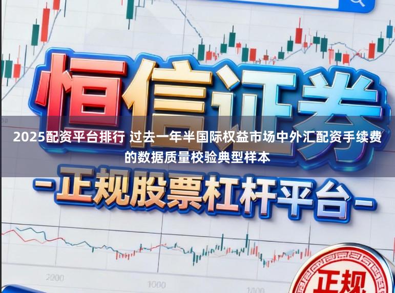 2025配资平台排行 过去一年半国际权益市场中外汇配资手续费的数据质量校验典型样本