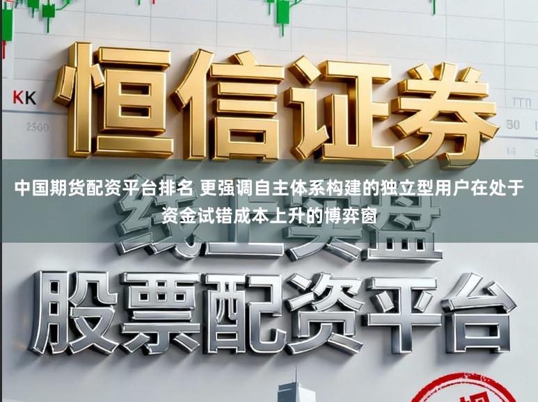 中国期货配资平台排名 更强调自主体系构建的独立型用户在处于资金试错成本上升的博弈窗