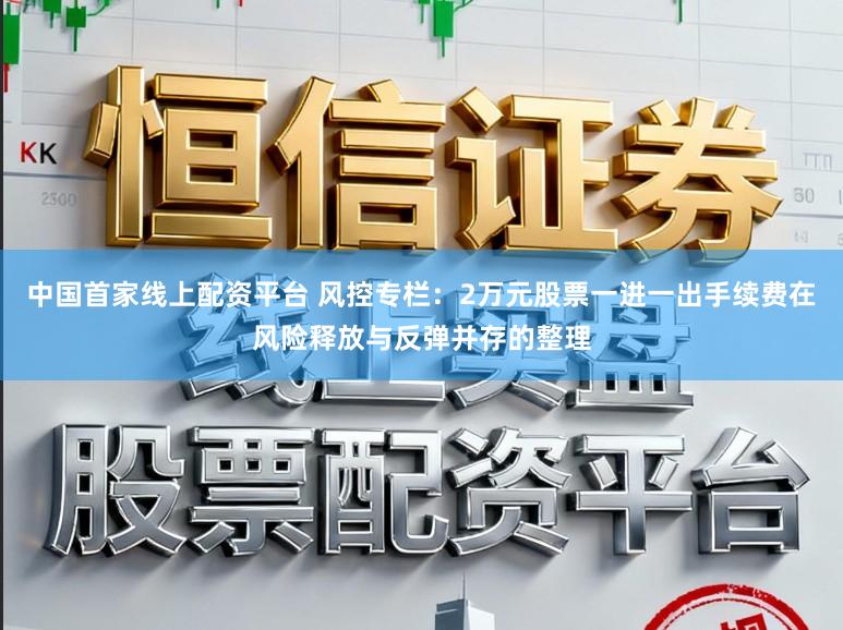 中国首家线上配资平台 风控专栏：2万元股票一进一出手续费在风险释放与反弹并存的整理
