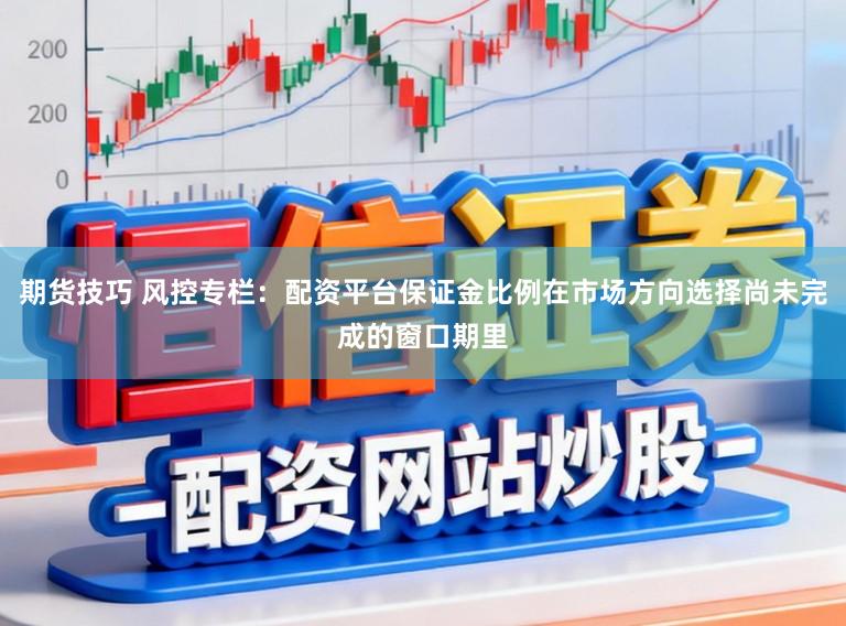 期货技巧 风控专栏：配资平台保证金比例在市场方向选择尚未完成的窗口期里