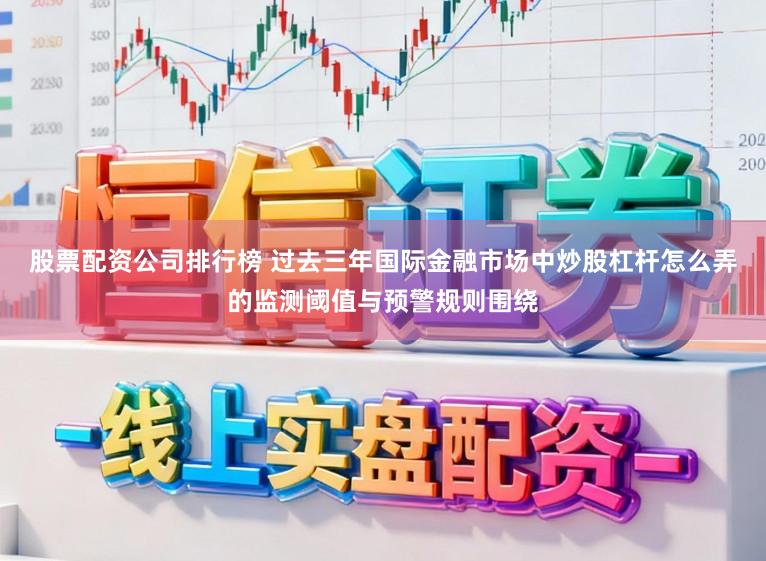 股票配资公司排行榜 过去三年国际金融市场中炒股杠杆怎么弄的监测阈值与预警规则围绕