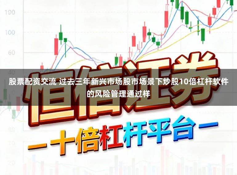 股票配资交流 过去三年新兴市场股市场景下炒股10倍杠杆软件的风险管理通过样