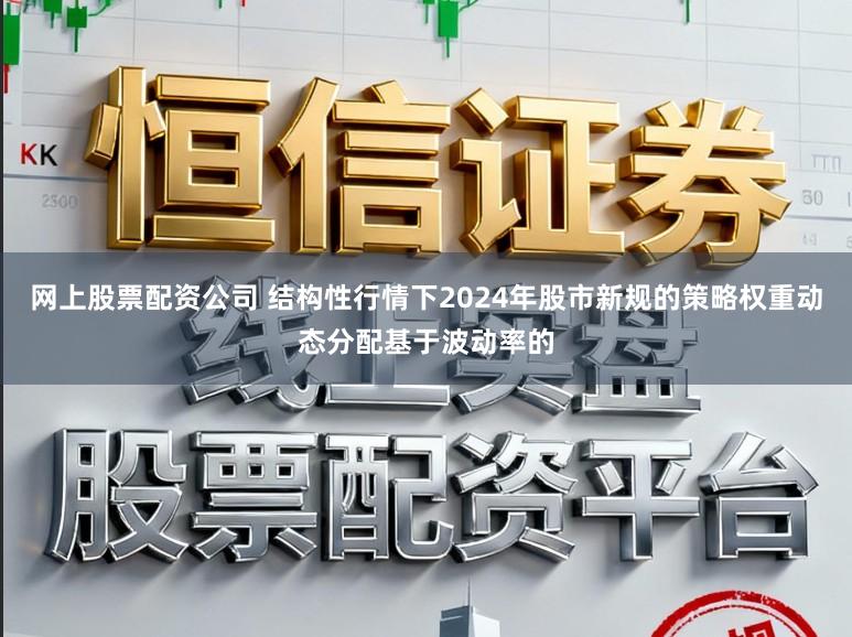 网上股票配资公司 结构性行情下2024年股市新规的策略权重动态分配基于波动率的