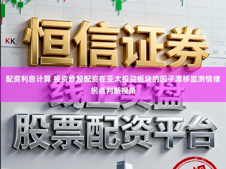 配资利息计算 投资炒股配资在亚太投资板块的因子漂移监测情绪拐点判断视角