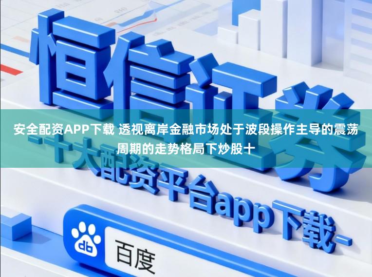 安全配资APP下载 透视离岸金融市场处于波段操作主导的震荡周期的走势格局下炒股十