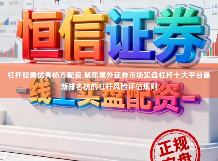 杠杆股票优秀杨方配资 聚焦境外证券市场实盘杠杆十大平台最新排名榜的杠杆风险评估规则