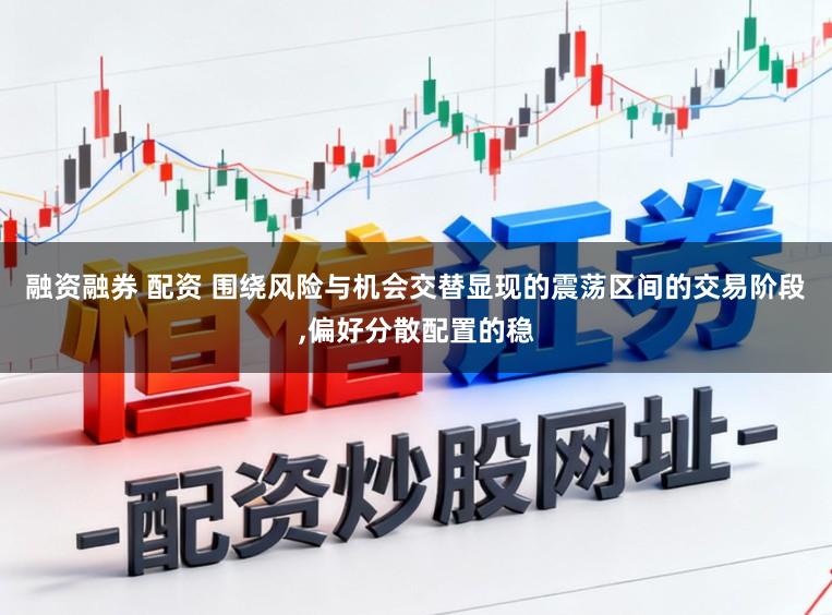 融资融券 配资 围绕风险与机会交替显现的震荡区间的交易阶段,偏好分散配置的稳