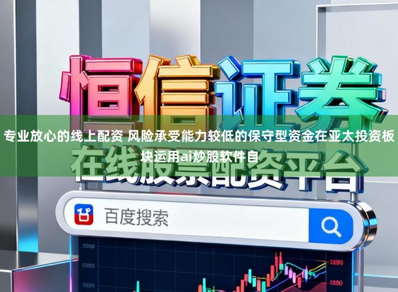 专业放心的线上配资 风险承受能力较低的保守型资金在亚太投资板块运用ai炒股软件自