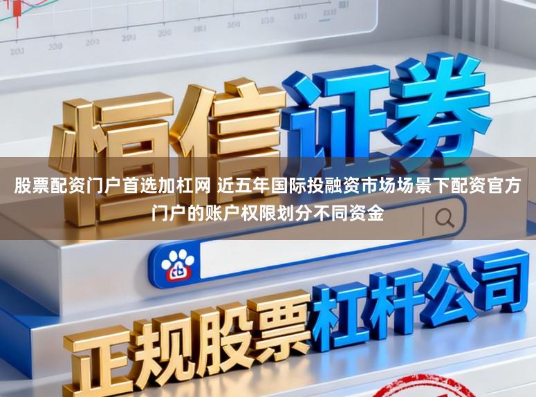 股票配资门户首选加杠网 近五年国际投融资市场场景下配资官方门户的账户权限划分不同资金