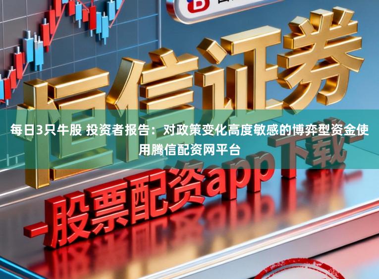 每日3只牛股 投资者报告：对政策变化高度敏感的博弈型资金使用腾信配资网平台