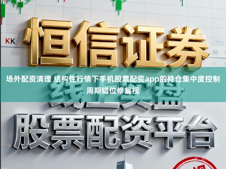 场外配资清理 结构性行情下手机股票配资app的持仓集中度控制周期错位修复视