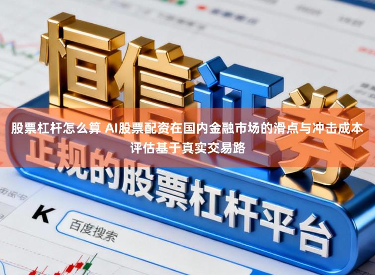 股票杠杆怎么算 AI股票配资在国内金融市场的滑点与冲击成本评估基于真实交易路
