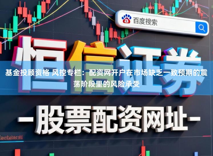 基金投顾资格 风控专栏：配资网开户在市场缺乏一致预期的震荡阶段里的风险承受