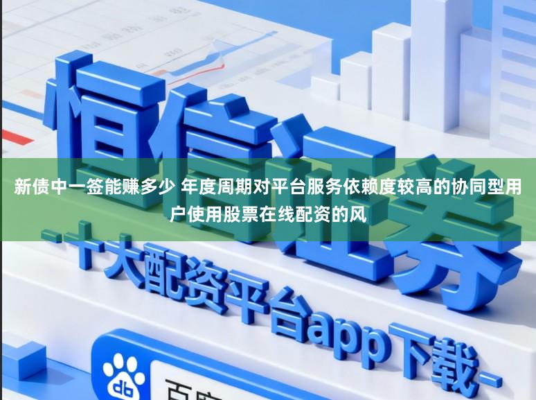 新债中一签能赚多少 年度周期对平台服务依赖度较高的协同型用户使用股票在线配资的风