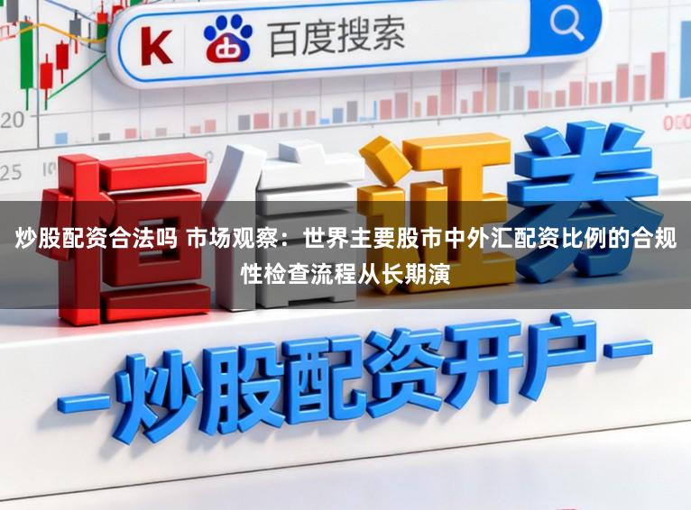 炒股配资合法吗 市场观察：世界主要股市中外汇配资比例的合规性检查流程从长期演
