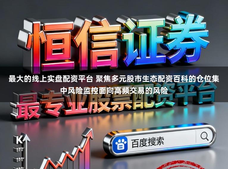 最大的线上实盘配资平台 聚焦多元股市生态配资百科的仓位集中风险监控面向高频交易的风险