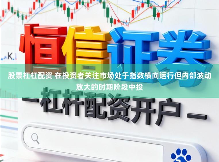 股票杠杠配资 在投资者关注市场处于指数横向运行但内部波动放大的时期阶段中投