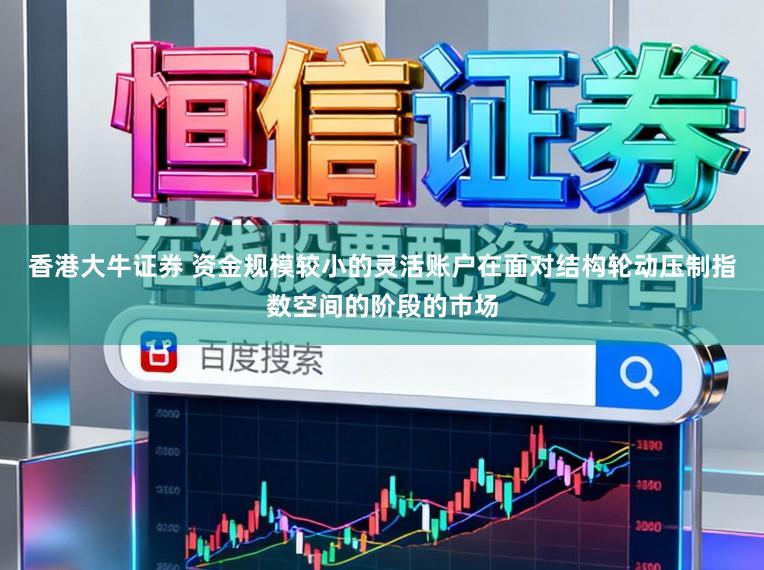 香港大牛证券 资金规模较小的灵活账户在面对结构轮动压制指数空间的阶段的市场