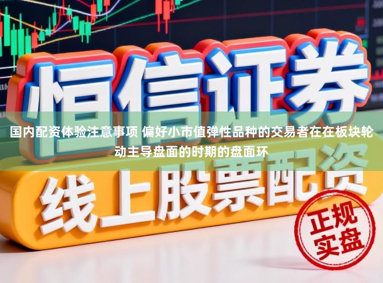 国内配资体验注意事项 偏好小市值弹性品种的交易者在在板块轮动主导盘面的时期的盘面环