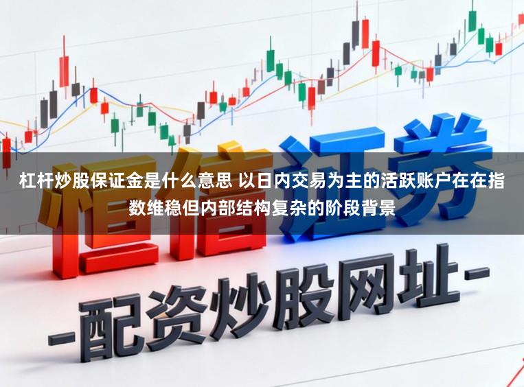 杠杆炒股保证金是什么意思 以日内交易为主的活跃账户在在指数维稳但内部结构复杂的阶段背景