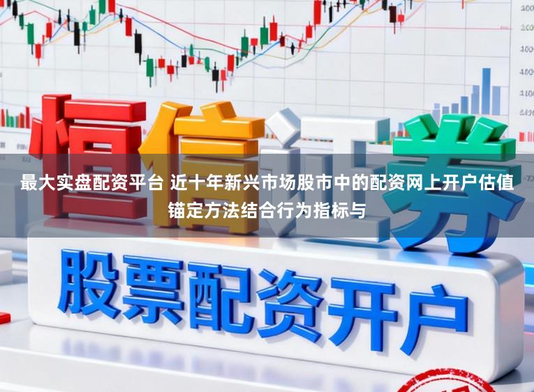 最大实盘配资平台 近十年新兴市场股市中的配资网上开户估值锚定方法结合行为指标与
