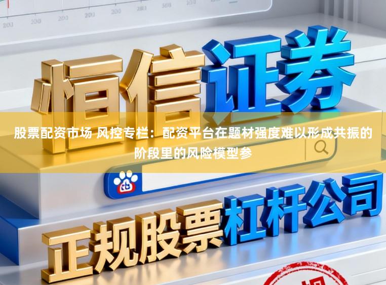 股票配资市场 风控专栏：配资平台在题材强度难以形成共振的阶段里的风险模型参