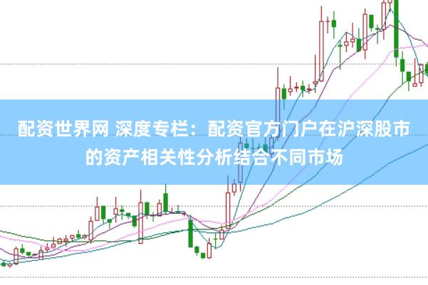 配资世界网 深度专栏：配资官方门户在沪深股市的资产相关性分析结合不同市场