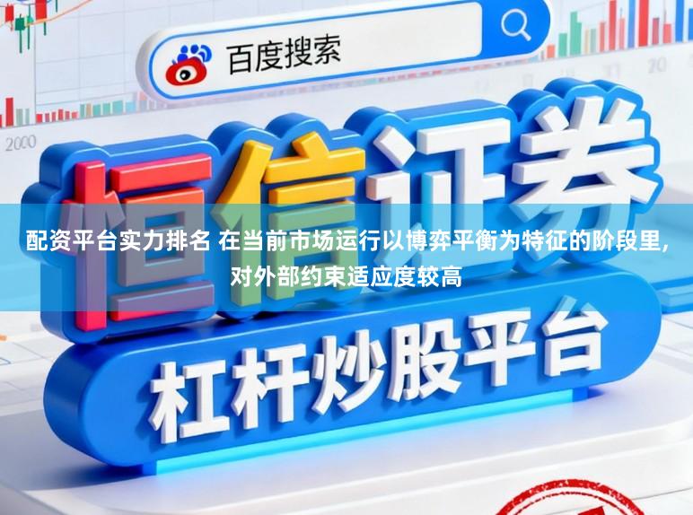 配资平台实力排名 在当前市场运行以博弈平衡为特征的阶段里,对外部约束适应度较高