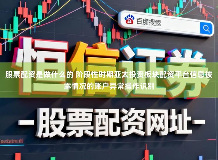 股票配资是做什么的 阶段性时期亚太投资板块配资平台信息披露情况的账户异常操作识别