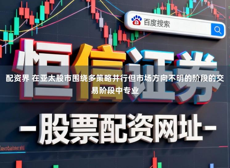 配资界 在亚太股市围绕多策略并行但市场方向不明的阶段的交易阶段中专业