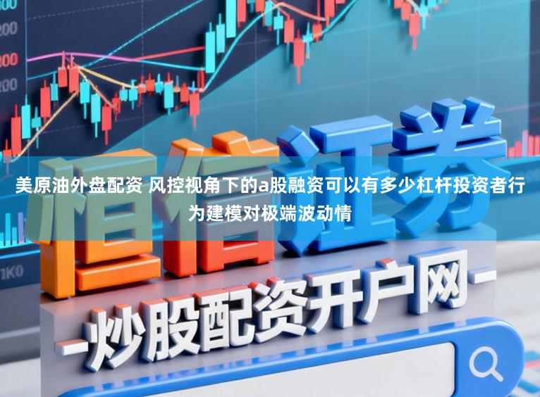 美原油外盘配资 风控视角下的a股融资可以有多少杠杆投资者行为建模对极端波动情