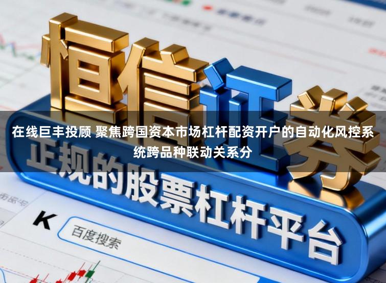 在线巨丰投顾 聚焦跨国资本市场杠杆配资开户的自动化风控系统跨品种联动关系分