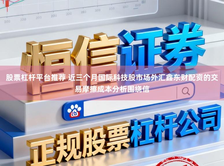 股票杠杆平台推荐 近三个月国际科技股市场外汇鑫东财配资的交易摩擦成本分析围绕信