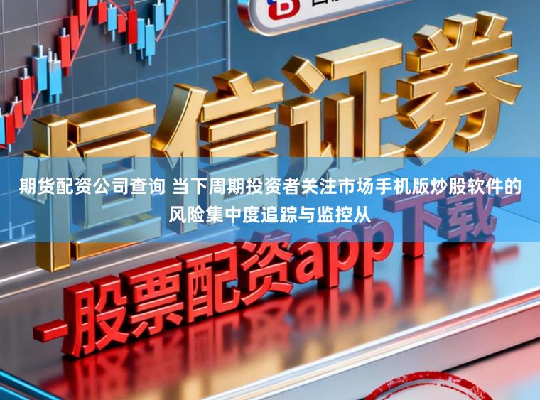 期货配资公司查询 当下周期投资者关注市场手机版炒股软件的风险集中度追踪与监控从