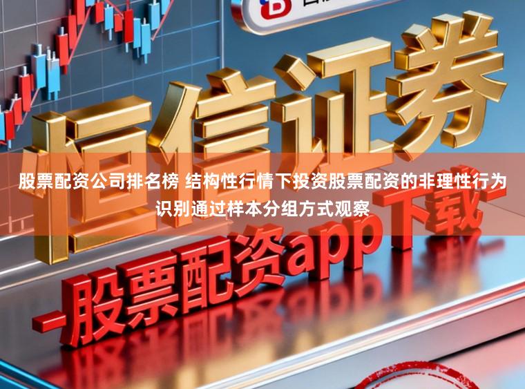 股票配资公司排名榜 结构性行情下投资股票配资的非理性行为识别通过样本分组方式观察