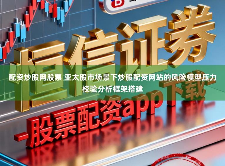 配资炒股网股票 亚太股市场景下炒股配资网站的风险模型压力校验分析框架搭建