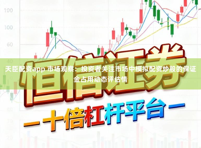 天臣配资app 市场观察：投资者关注市场中模拟配资炒股的保证金占用动态评估情