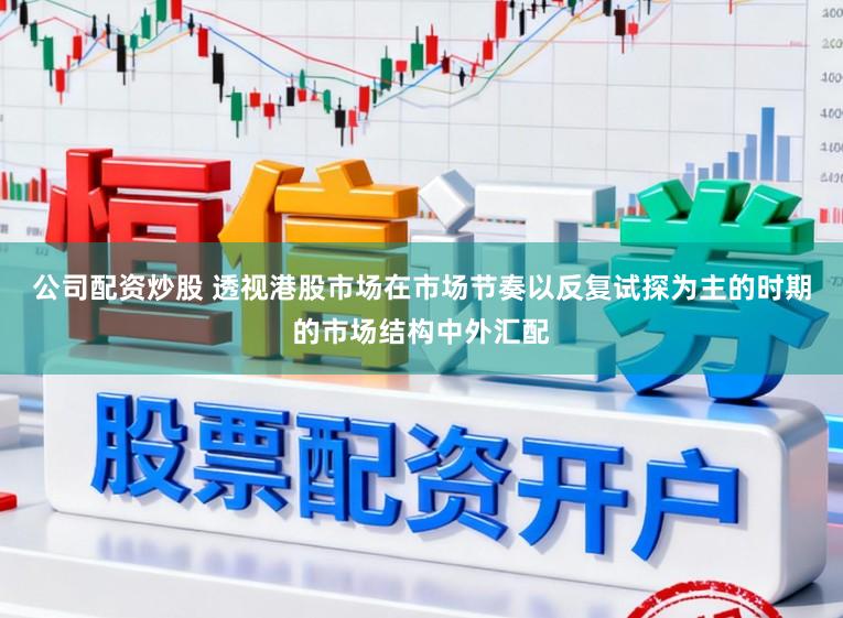 公司配资炒股 透视港股市场在市场节奏以反复试探为主的时期的市场结构中外汇配