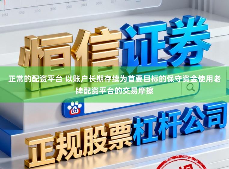 正常的配资平台 以账户长期存续为首要目标的保守资金使用老牌配资平台的交易摩擦