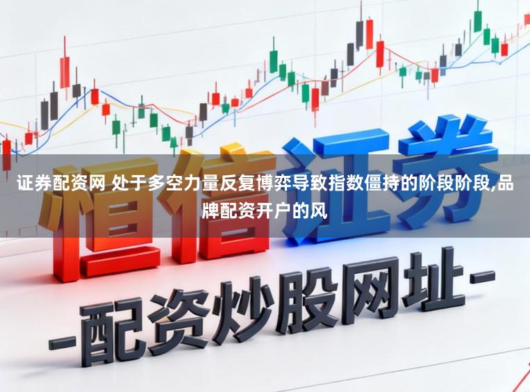证券配资网 处于多空力量反复博弈导致指数僵持的阶段阶段，品牌配资开户的风
