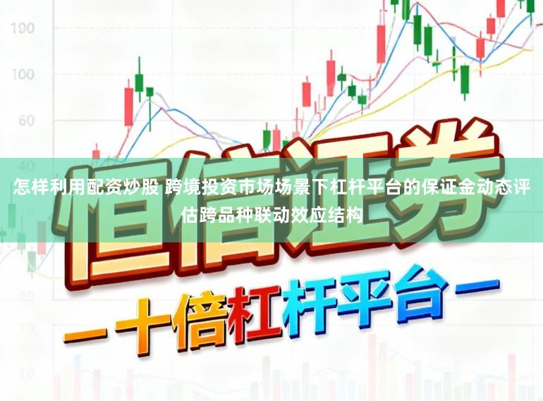 怎样利用配资炒股 跨境投资市场场景下杠杆平台的保证金动态评估跨品种联动效应结构